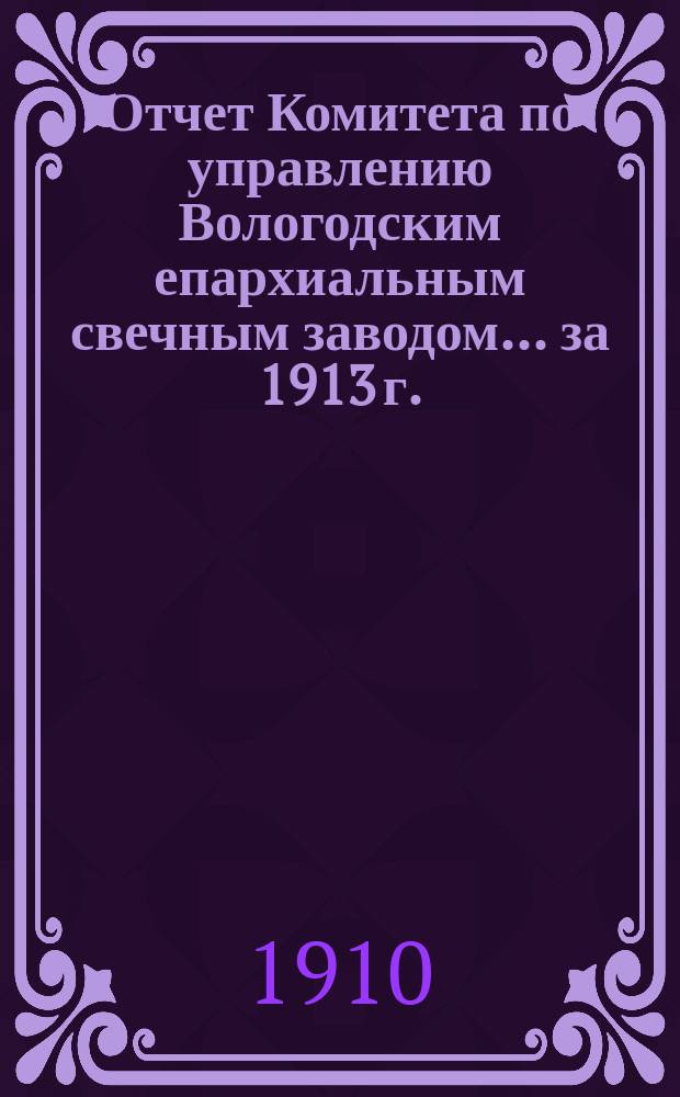 Отчет Комитета по управлению Вологодским епархиальным свечным заводом... ... за 1913 г.