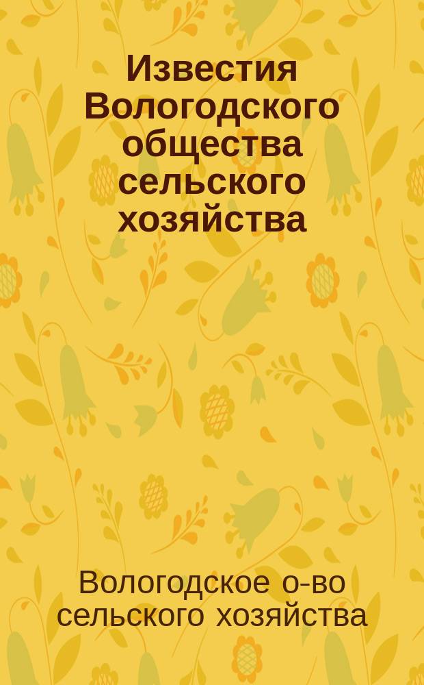 Известия Вологодского общества сельского хозяйства : Двухнед., науч.-попул., экон., с.-х. и кооп. журн