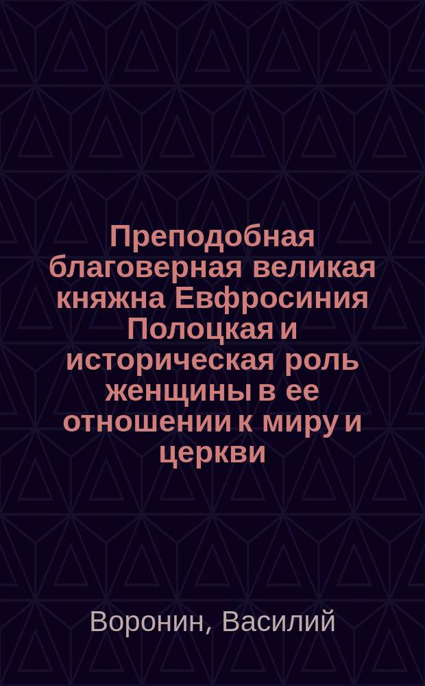 Преподобная благоверная великая княжна Евфросиния Полоцкая и историческая роль женщины в ее отношении к миру и церкви : По поводу торжества перенесения ея честных мощей из Святой Успенской Киево-Печерской лавры в Спасо-Евфросиниевскую обитель града Полоцка