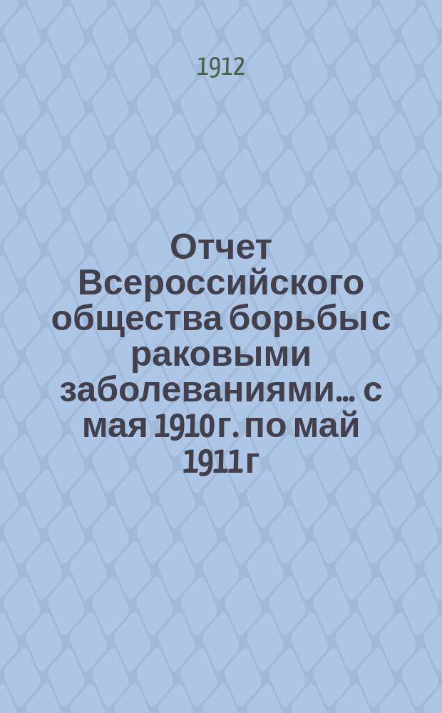 Отчет Всероссийского общества борьбы с раковыми заболеваниями... ... с мая 1910 г. по май 1911 г.
