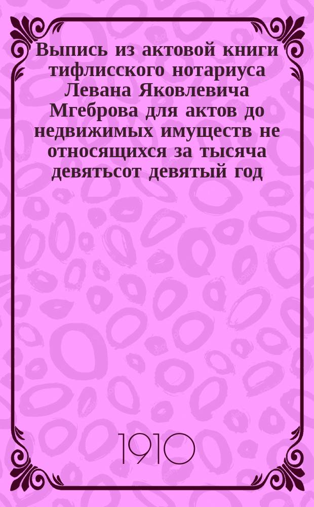 Выпись из актовой книги тифлисского нотариуса Левана Яковлевича Мгеброва для актов до недвижимых имуществ не относящихся за тысяча девятьсот девятый год. Стр., 33 по 60, № 17