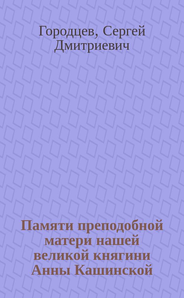 Памяти преподобной матери нашей великой княгини Анны Кашинской : Сост. ко дню торжественного поклонения частице ее святых мощей во 2 миссионерск. г. Тифлиссе церкви - 17 ноября 1910 г