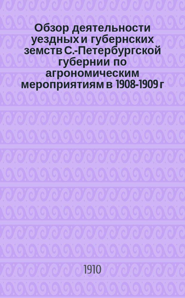 Обзор деятельности уездных и губернских земств С.-Петербургской губернии по агрономическим мероприятиям в 1908-1909 г.г. (за время между очередными событиями)