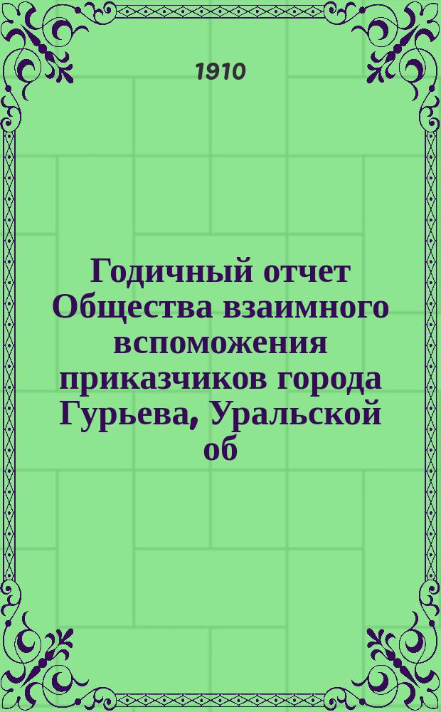 ... Годичный отчет Общества взаимного вспоможения приказчиков города Гурьева, Уральской об. ... Седьмой... 1909 года