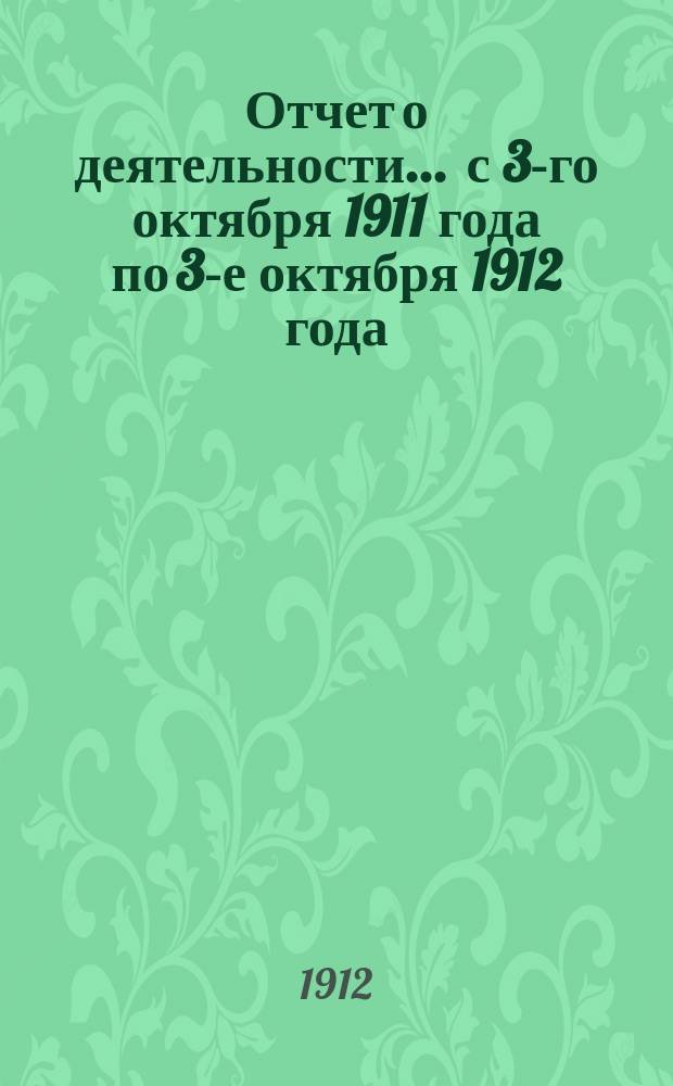 [Отчет о деятельности]... ... с 3-го октября 1911 года по 3-е октября 1912 года