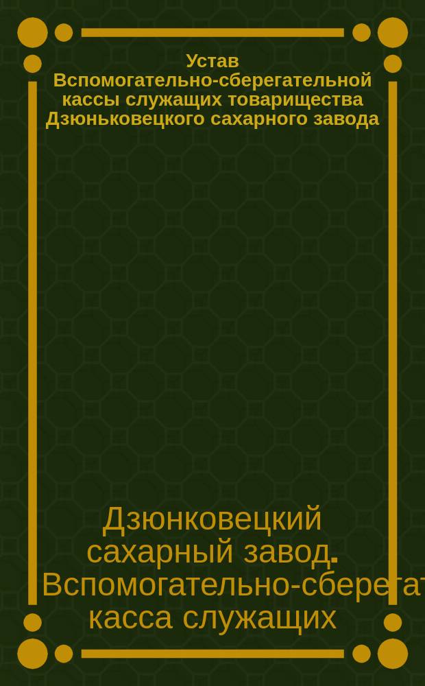 Устав Вспомогательно-сберегательной кассы служащих товарищества Дзюньковецкого сахарного завода
