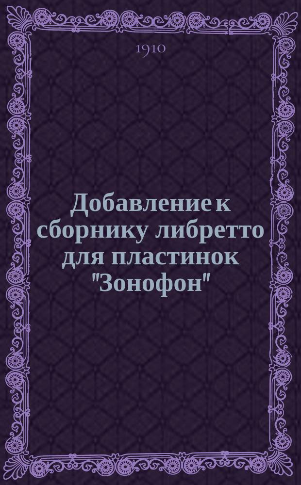 Добавление к сборнику либретто для пластинок "Зонофон" : Оперы, оперетты, романы, песни, рассказы и др