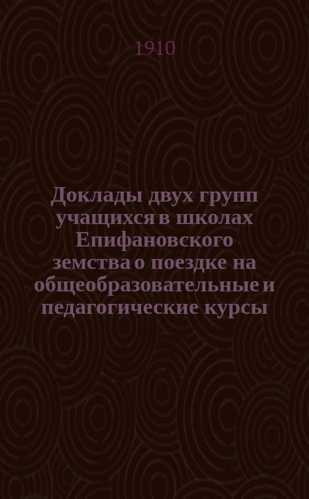 Доклады двух групп учащихся в школах Епифановского земства о поездке на общеобразовательные и педагогические курсы, бывшие летом 1910 г. в Москве и в Петербурге