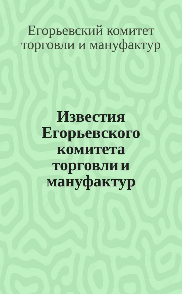 Известия Егорьевского комитета торговли и мануфактур : Г. 1