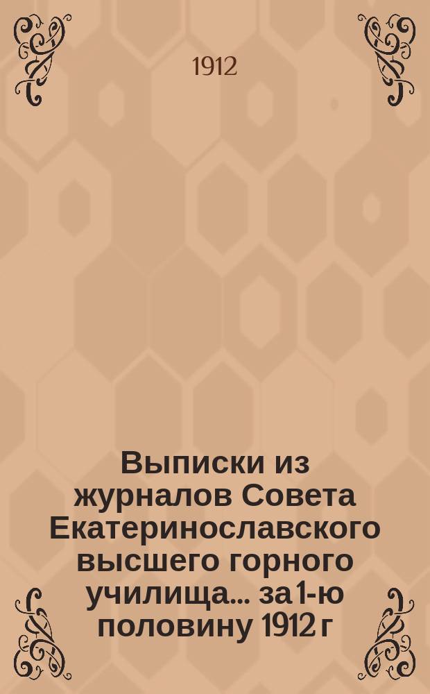 Выписки из журналов Совета Екатеринославского высшего горного училища... ... за 1-ю половину 1912 г.