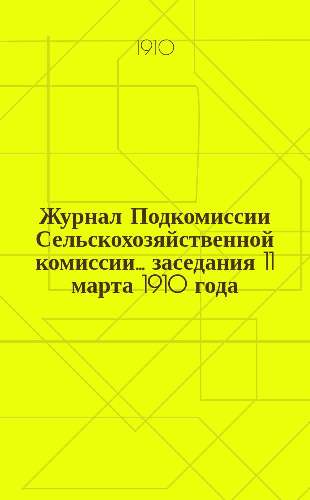 Журнал Подкомиссии Сельскохозяйственной комиссии... ... заседания 11 марта 1910 года