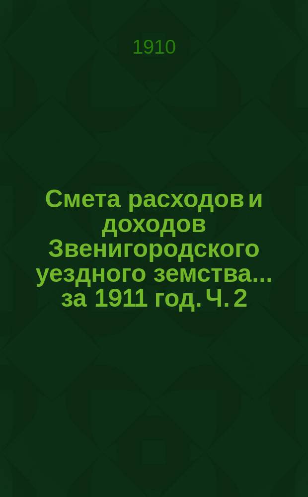 Смета расходов и доходов Звенигородского уездного земства... ... за 1911 год. [Ч. 2]