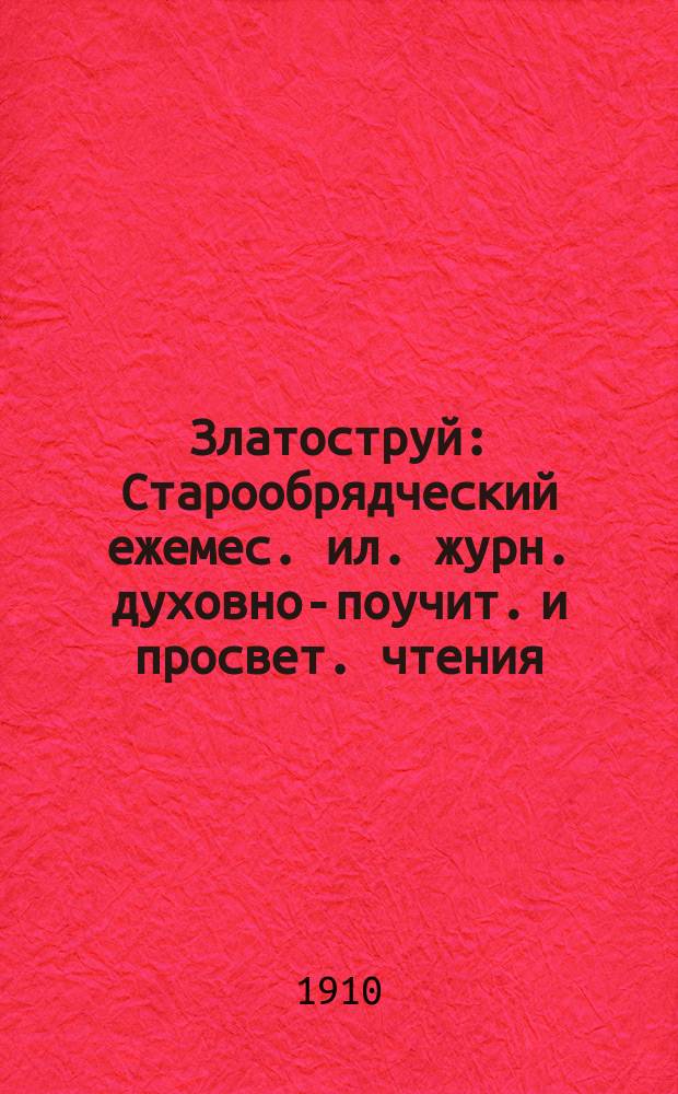 Златоструй : Старообрядческий ежемес. ил. журн. духовно-поучит. и просвет. чтения : Изд. Моск. старообряд. книгопечатни. Г. 1-3