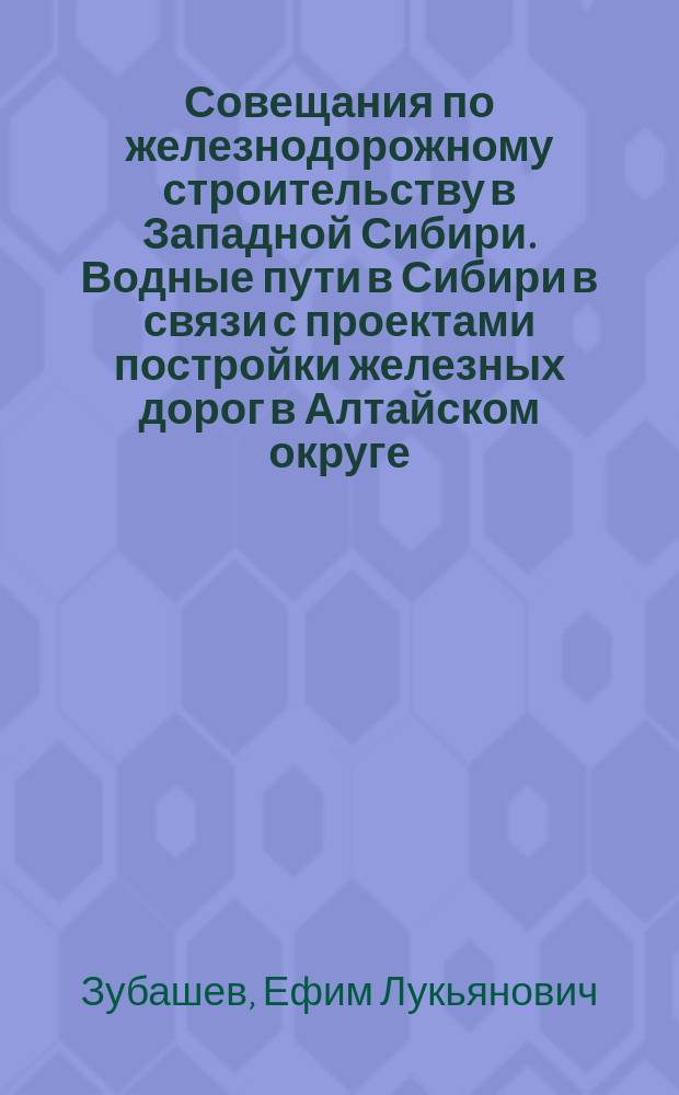 Совещания по железнодорожному строительству в Западной Сибири. Водные пути в Сибири в связи с проектами постройки железных дорог в Алтайском округе
