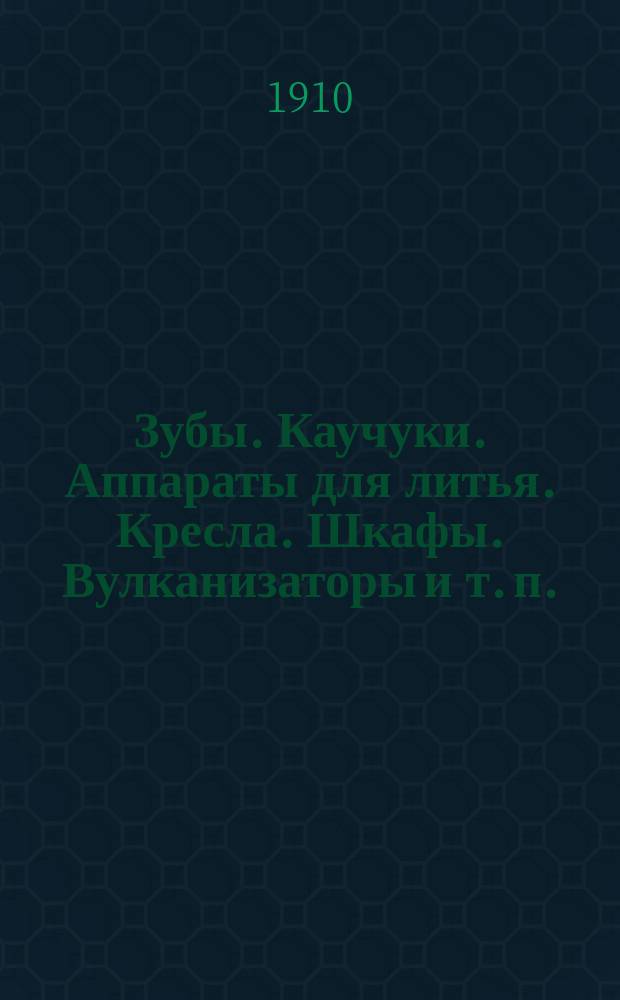 Зубы. Каучуки. Аппараты для литья. Кресла. Шкафы. Вулканизаторы и т. п.