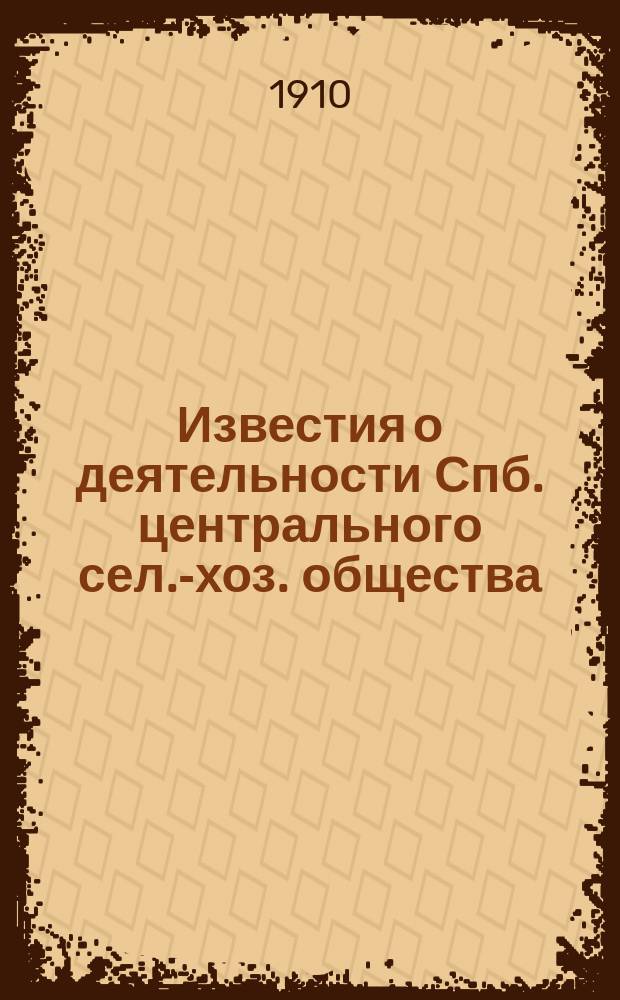 Известия о деятельности Спб. центрального сел.-хоз. общества : За январь, февраль, март и апрель м-цы 1910 г