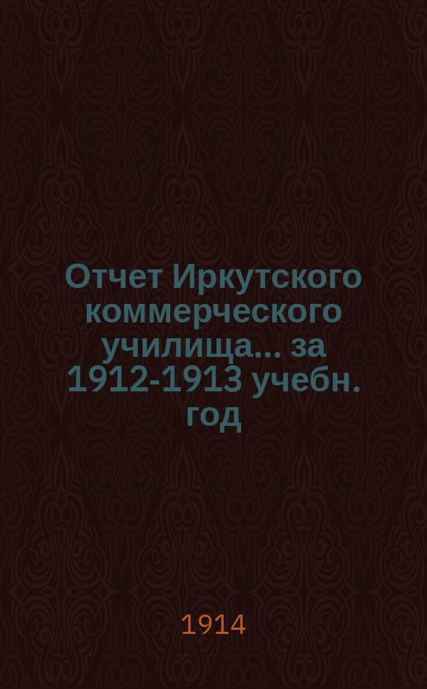 Отчет Иркутского коммерческого училища... ... за 1912-1913 учебн. год