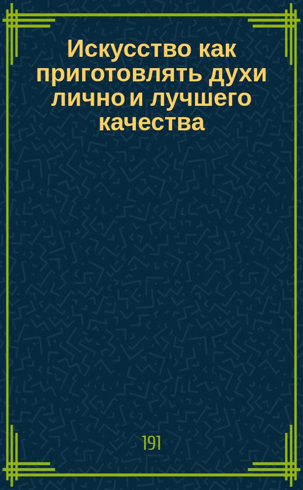Искусство как приготовлять духи лично и лучшего качества : Из сгущенных духов фабрики Б. Дюфур и К°