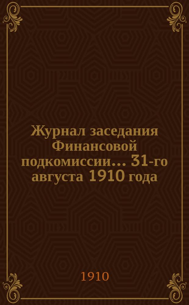 Журнал заседания Финансовой подкомиссии... ... 31-го августа 1910 года