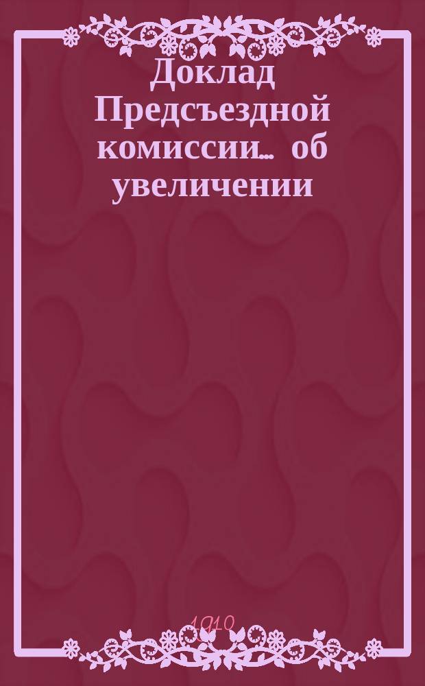 Доклад Предсъездной комиссии... ... об увеличении : ... об увеличении размера пенсии из Эмеритальной кассы и о наилучшей утилизации капиталов этой кассы