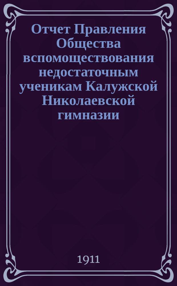 Отчет Правления Общества вспомоществования недостаточным ученикам Калужской Николаевской гимназии... ... за 1910-11 год