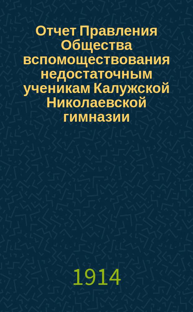 Отчет Правления Общества вспомоществования недостаточным ученикам Калужской Николаевской гимназии... ... за 1913 год