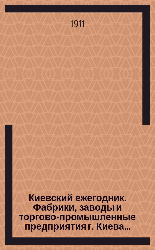 Киевский ежегодник. Фабрики, заводы и торгово-промышленные предприятия г. Киева.. : С планом г. Киева и его предместьями. ... на 1911 год