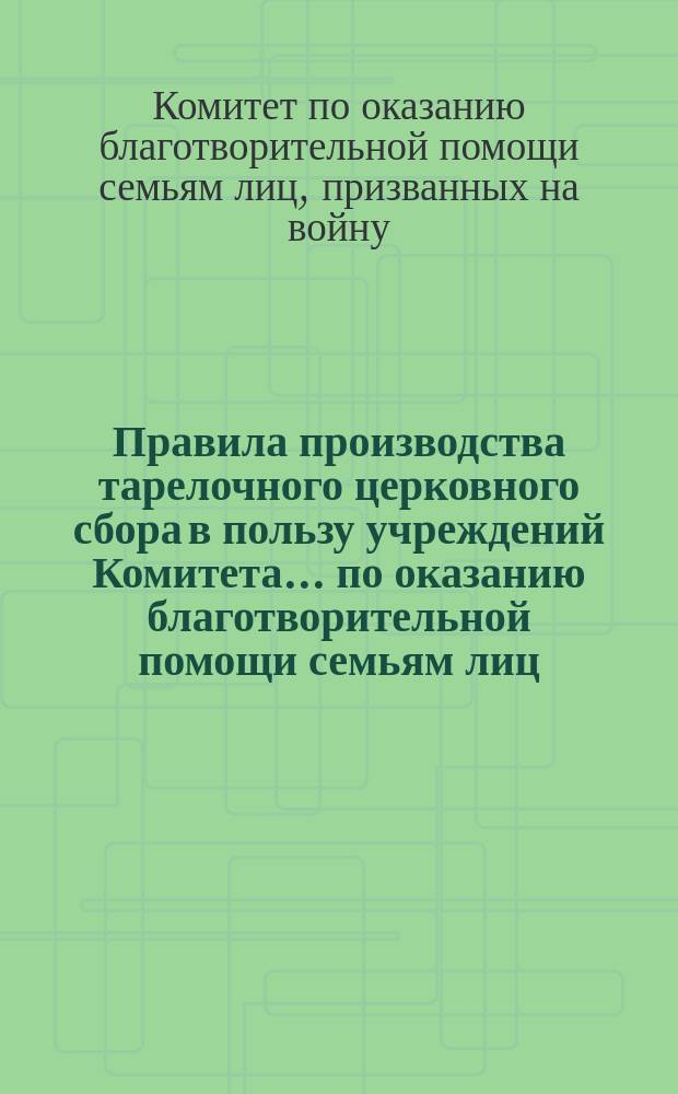 Правила производства тарелочного церковного сбора в пользу учреждений Комитета... по оказанию благотворительной помощи семьям лиц, призванных на войну