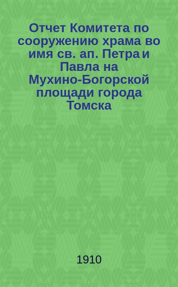 Отчет Комитета по сооружению храма во имя св. ап. Петра и Павла на Мухино-Богорской площади города Томска... ... составлен 16 октября 1910 года
