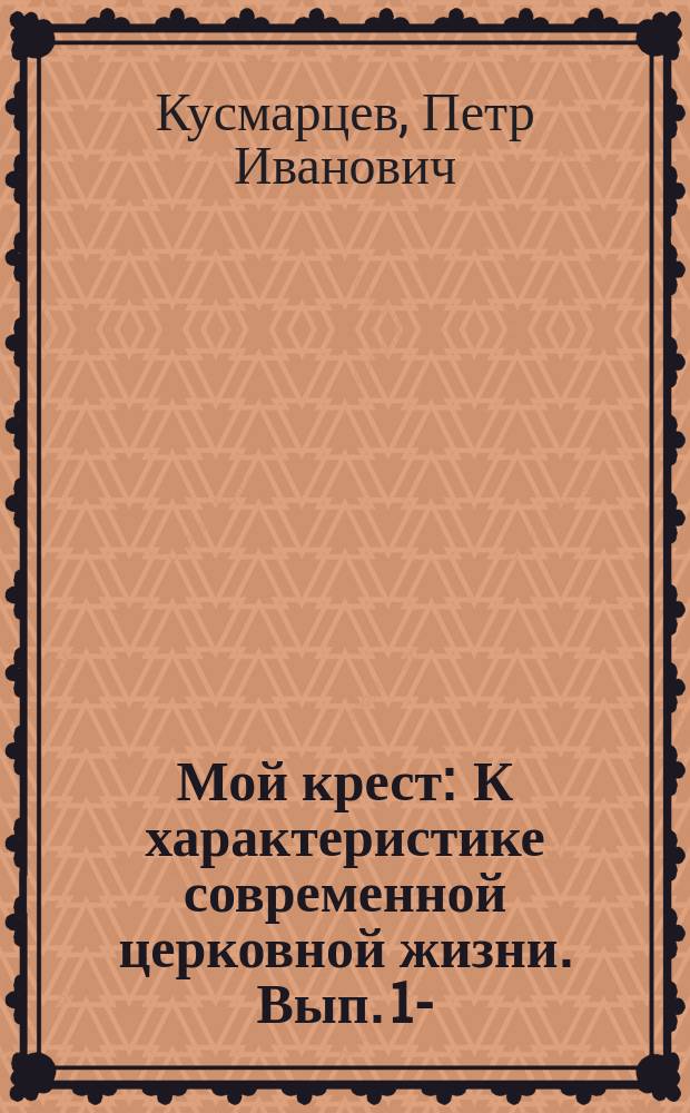 Мой крест : К характеристике современной церковной жизни. Вып. 1-