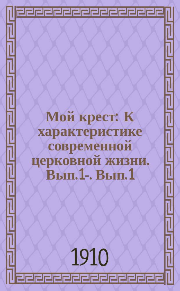 Мой крест : К характеристике современной церковной жизни. Вып. 1-. Вып. 1