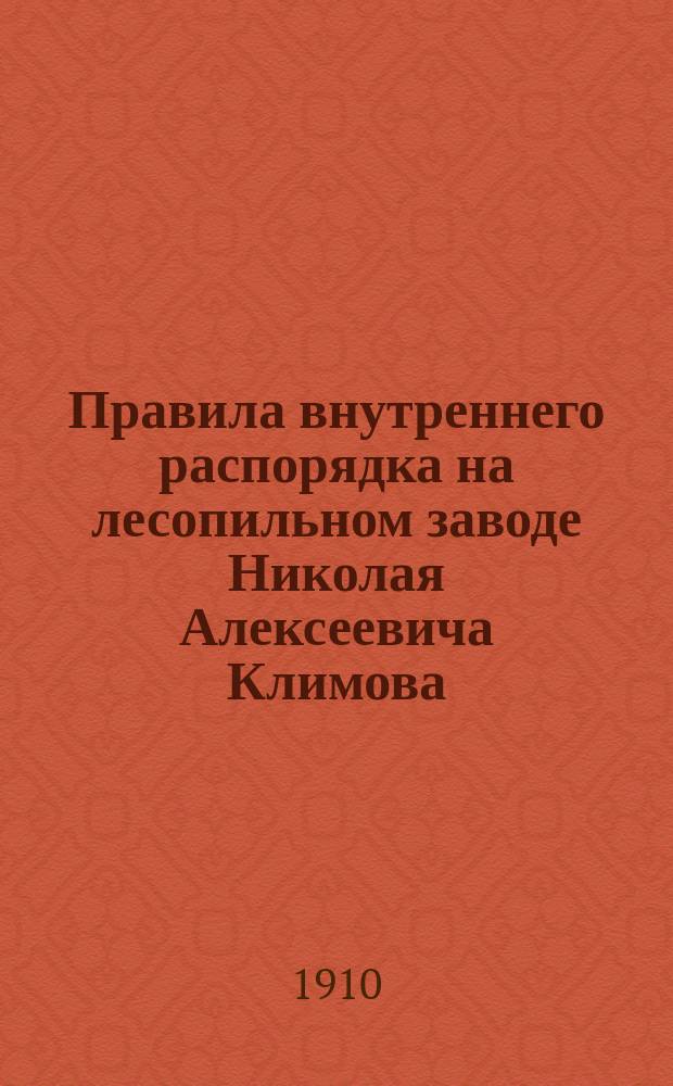 Правила внутреннего распорядка на лесопильном заводе Николая Алексеевича Климова. Ягодная слобода, 6-й части : Утв. 5 октября 1910 г.