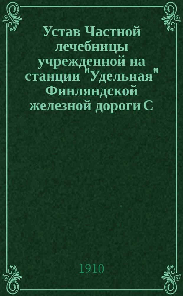Устав Частной лечебницы учрежденной на станции "Удельная" Финляндской железной дороги С.-Петербургской губернии и уезда врачом Юлией Игнатьевной Заволжской и доктором медицины Меером Лейбовичем Зейлигером : Утв. 11 июня 1910 г.