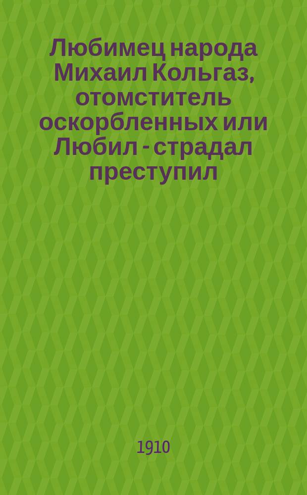 Любимец народа Михаил Кольгаз, отомститель оскорбленных или Любил - страдал преступил - искупил : Вып. 1-18