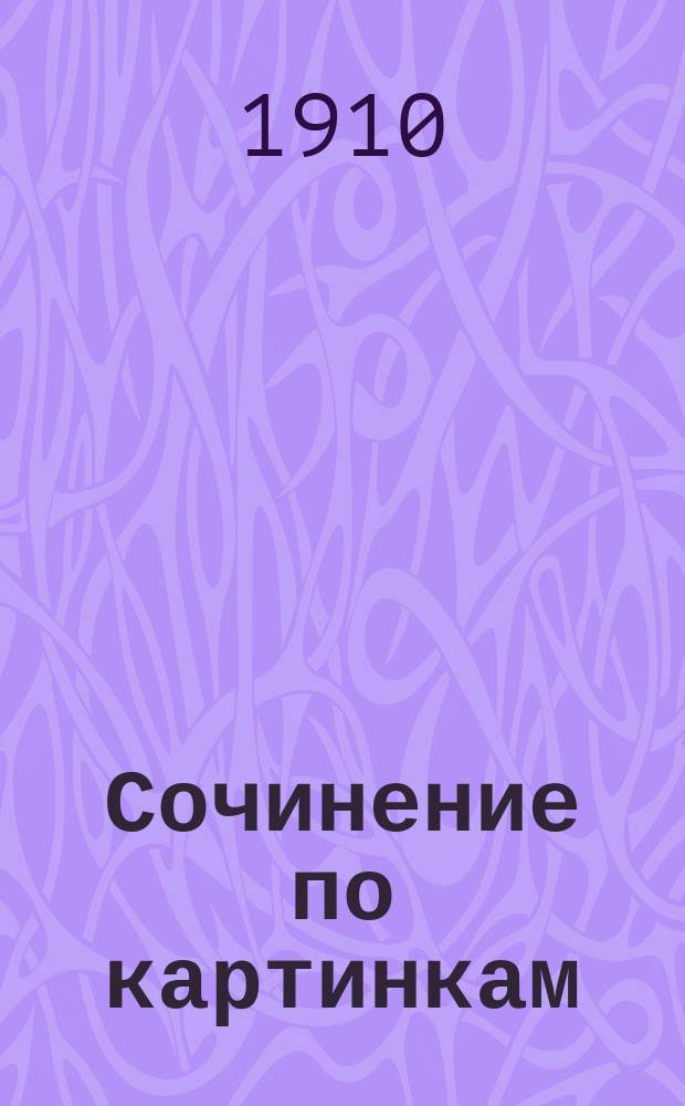 Сочинение по картинкам : Учебное пособие для упражнений в сочинении и изложении мыслей в школе и дома. Кн. 1 : [Пожар в деревне ; Прокараулил ; Пойманный воришка ; Зимняя забава детей]