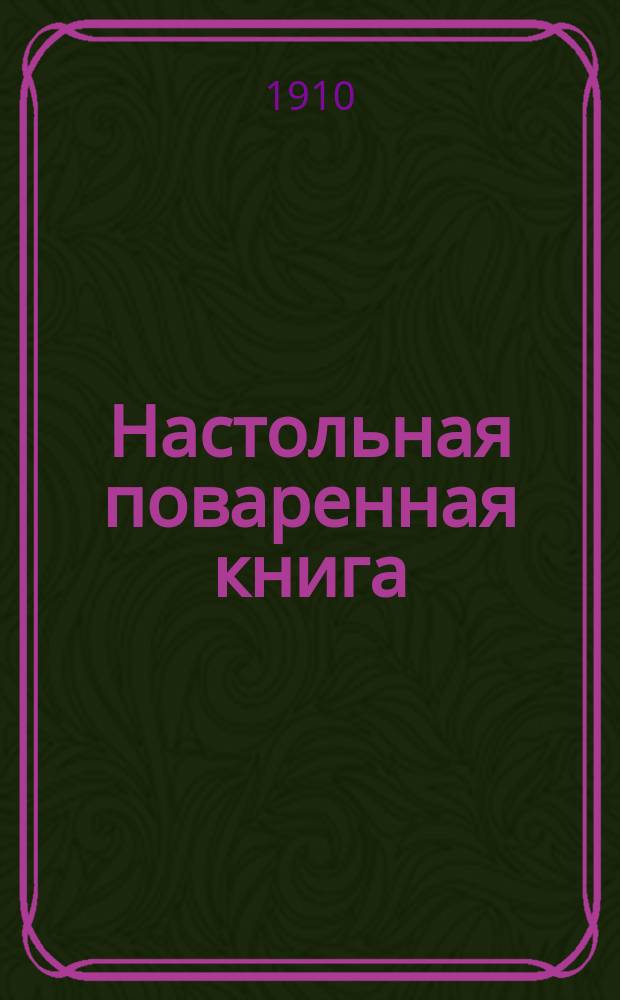Настольная поваренная книга : Полное руководство для правильного ведения домашнего хозяйства. Скоромный и постный стол. Описание домашних способов приготовления консервов, колбас, окороков, соленых и маринованых продуктов, варения, кондитерских изделий, прохладительных напитков и проч