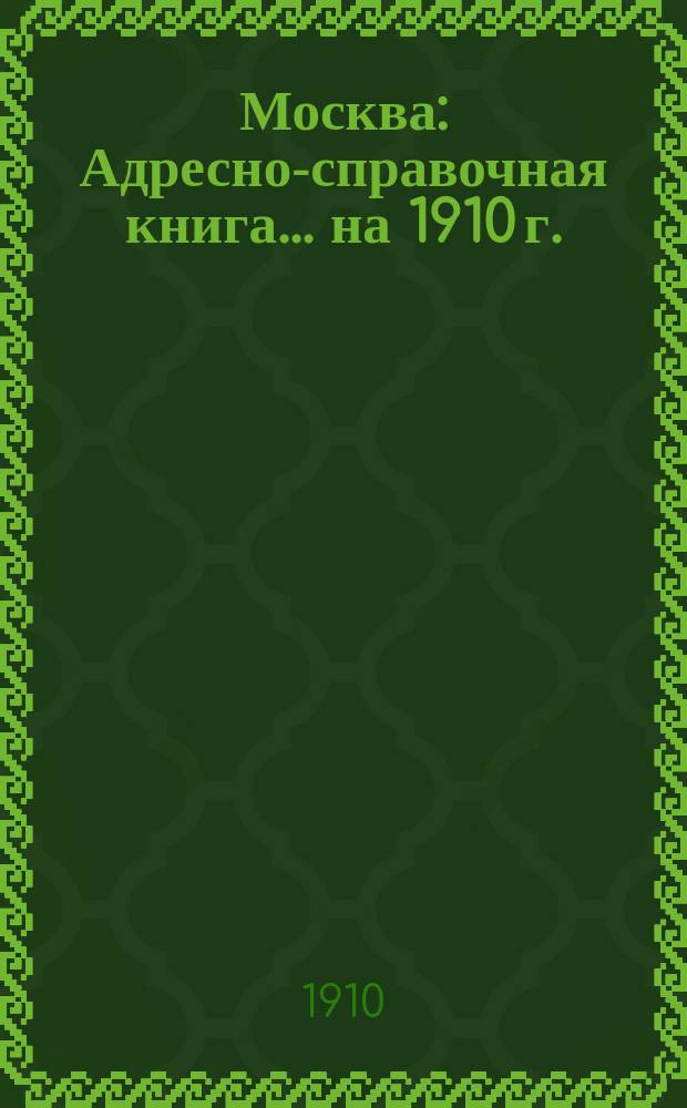 Москва : Адресно-справочная книга... ... на 1910 г.