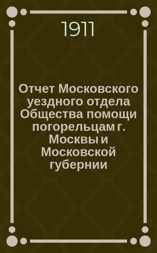 Отчет Московского уездного отдела Общества помощи погорельцам г. Москвы и Московской губернии. ... за 1910 год