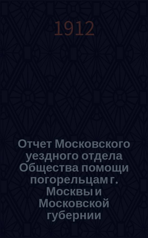 Отчет Московского уездного отдела Общества помощи погорельцам г. Москвы и Московской губернии. ... за 1911 год
