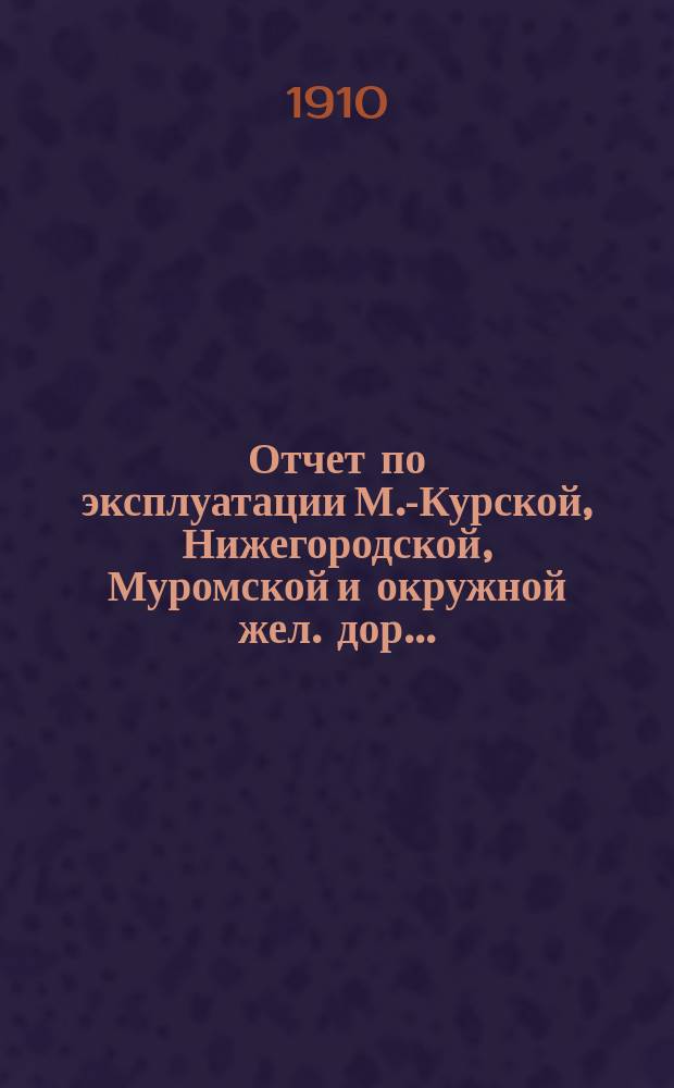 Отчет по эксплуатации М.-Курской, Нижегородской, Муромской и окружной жел. дор. ...