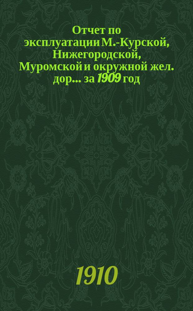Отчет по эксплуатации М.-Курской, Нижегородской, Муромской и окружной жел. дор. ... за 1909 год. Сборник... : Сборник статистических сведений о перевозке пассажиров, багажа и всякого рода грузов за 1909 год