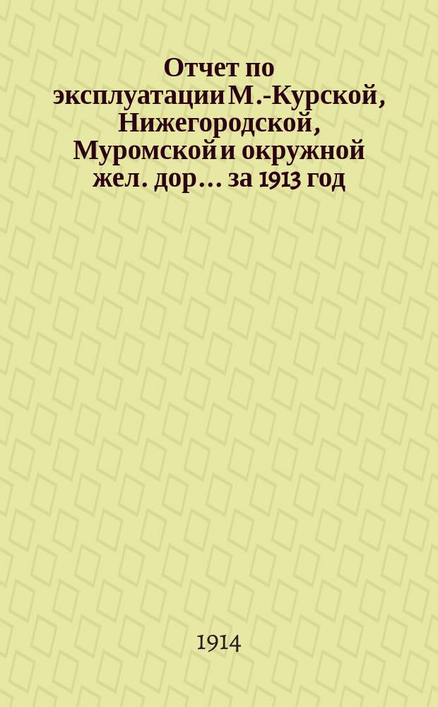 Отчет по эксплуатации М.-Курской, Нижегородской, Муромской и окружной жел. дор. ... за 1913 год. Сборник... : Сборник статистических сведений... за 1913 год