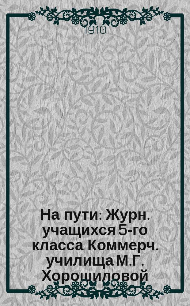 На пути : Журн. учащихся 5-го класса Коммерч. училища М.Г. Хорошиловой