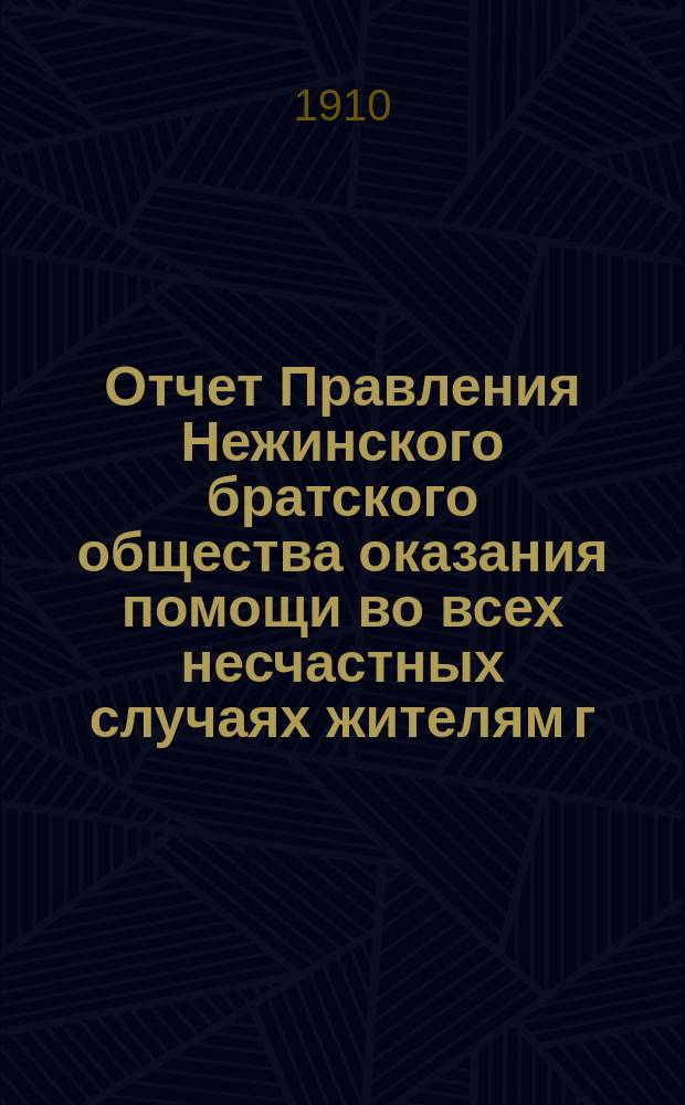 Отчет Правления Нежинского братского общества оказания помощи во всех несчастных случаях жителям г. Нежина, Черн. губ. ... ... за 1910 год
