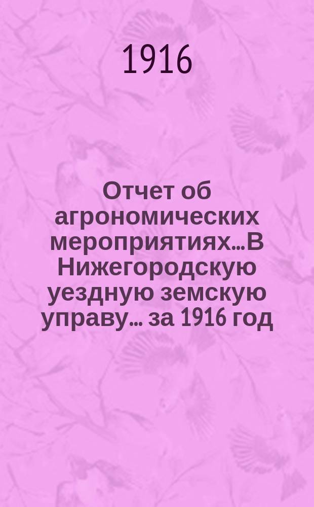 Отчет об агрономических мероприятиях... В Нижегородскую уездную земскую управу. ... за 1916 год