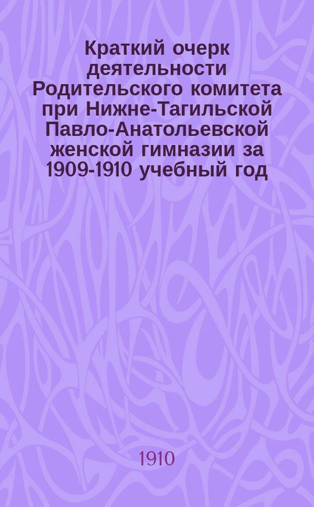 Краткий очерк деятельности Родительского комитета при Нижне-Тагильской Павло-Анатольевской женской гимназии за 1909-1910 учебный год