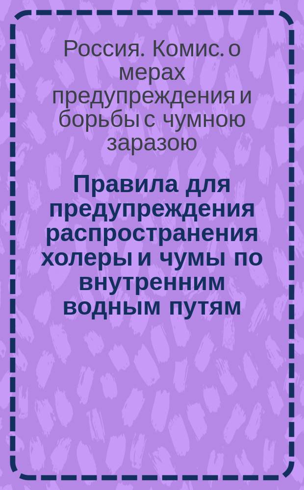 Правила для предупреждения распространения холеры и чумы по внутренним водным путям, утвержденные высочайше учрежденной Комиссией о мерах предупреждения и борьбы с чумной заразой 25-го марта 1908 года