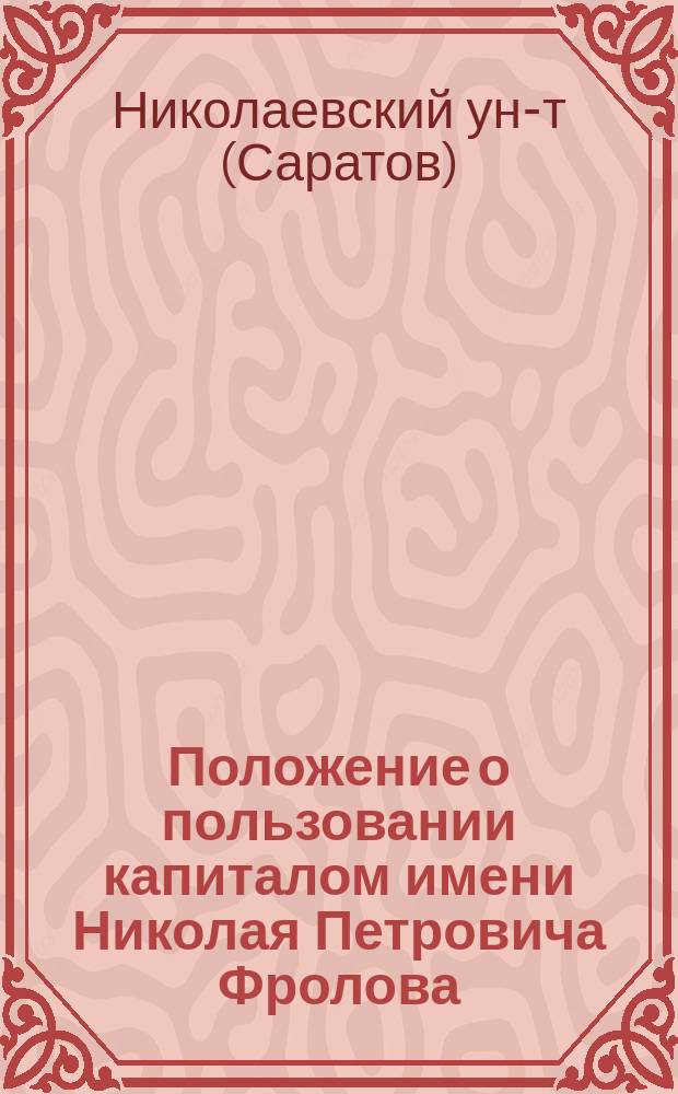 Положение о пользовании капиталом имени Николая Петровича Фролова : Утв. 31-го марта 1910 г.