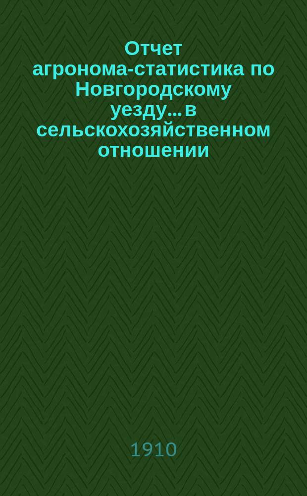 Отчет агронома-статистика по Новгородскому уезду... в сельскохозяйственном отношении. ... за 1908-9 год