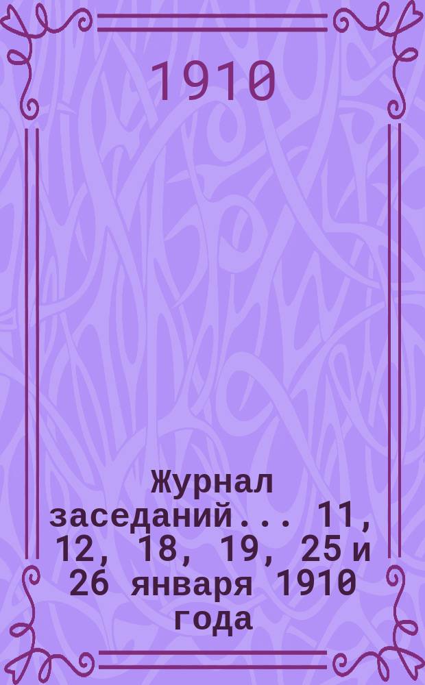Журнал заседаний... ... 11, 12, 18, 19, 25 и 26 января 1910 года